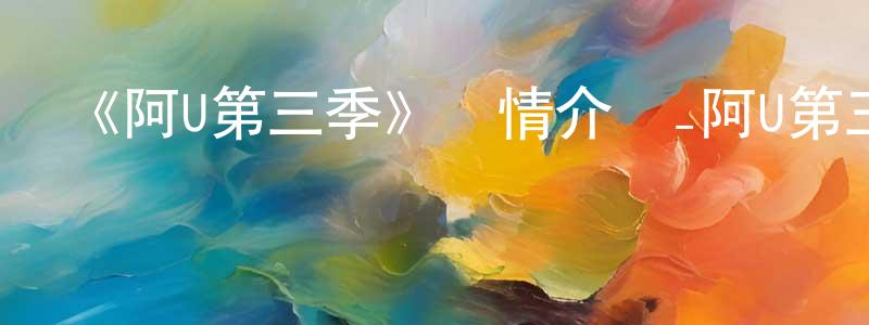 敖利華的個人主頁,《阿U第三季》詳情介紹_阿U第三季已完結在線觀看_阿U第三季迅雷下載_國漫